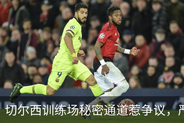 切尔西训练场秘密通道惹争议，严控外来者窥探训练